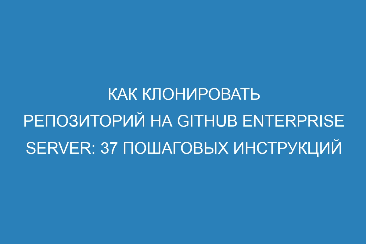 Как клонировать репозиторий на GitHub Enterprise Server: 37 пошаговых инструкций