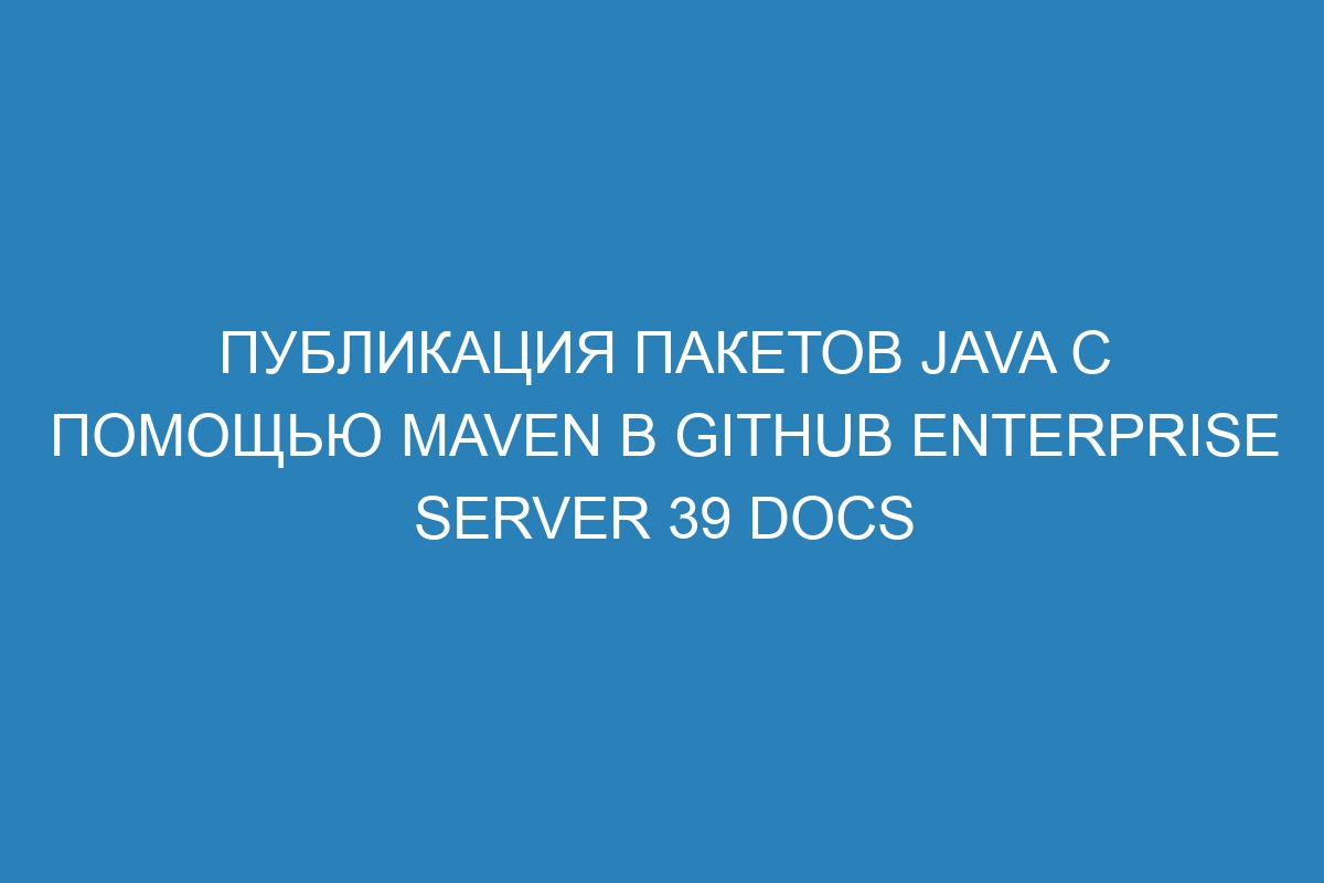 Публикация пакетов Java с помощью Maven в GitHub Enterprise Server 39 Docs