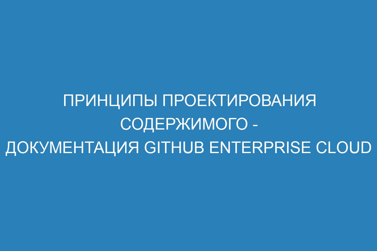 Принципы проектирования содержимого - документация GitHub Enterprise Cloud