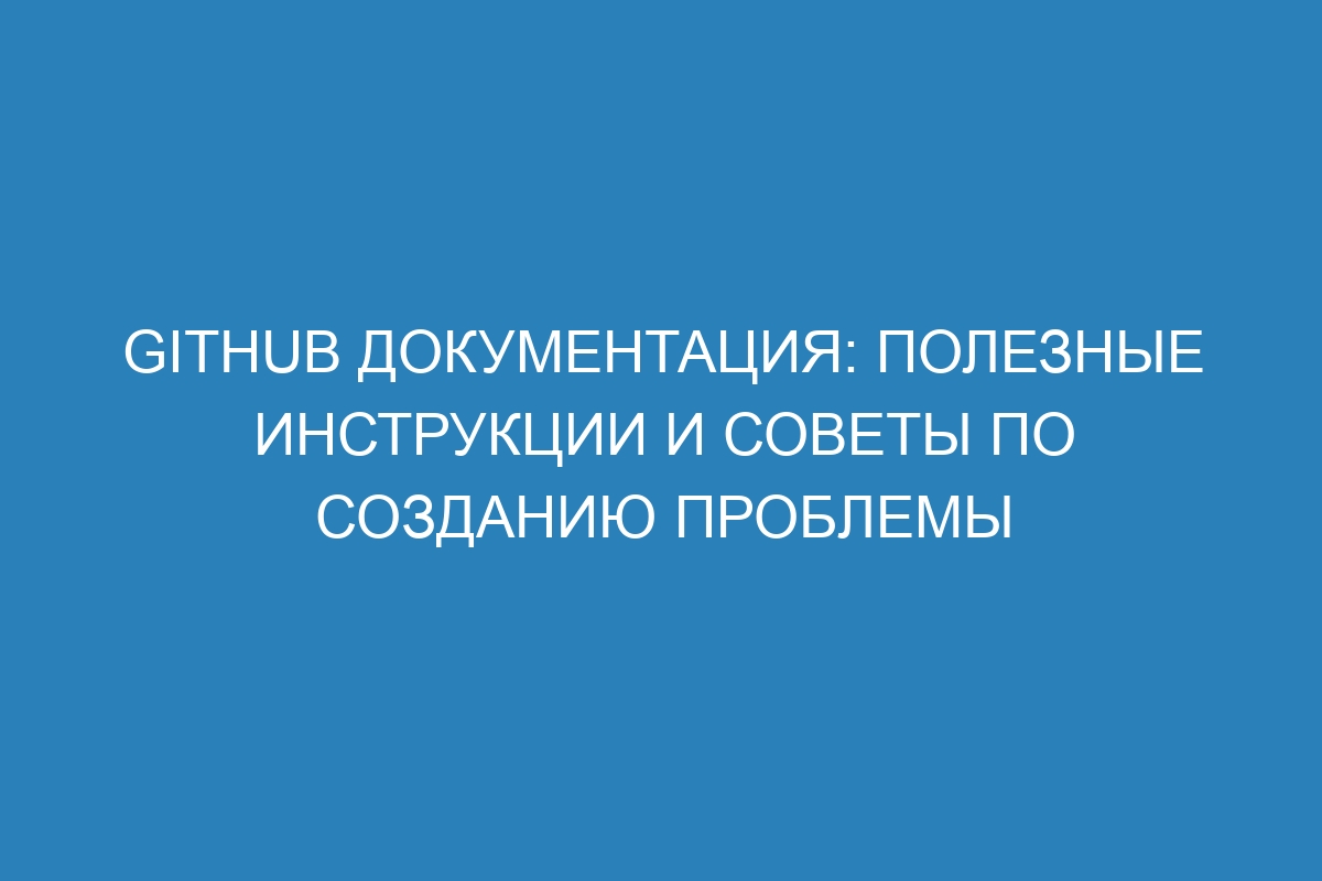 GitHub документация: полезные инструкции и советы по созданию проблемы