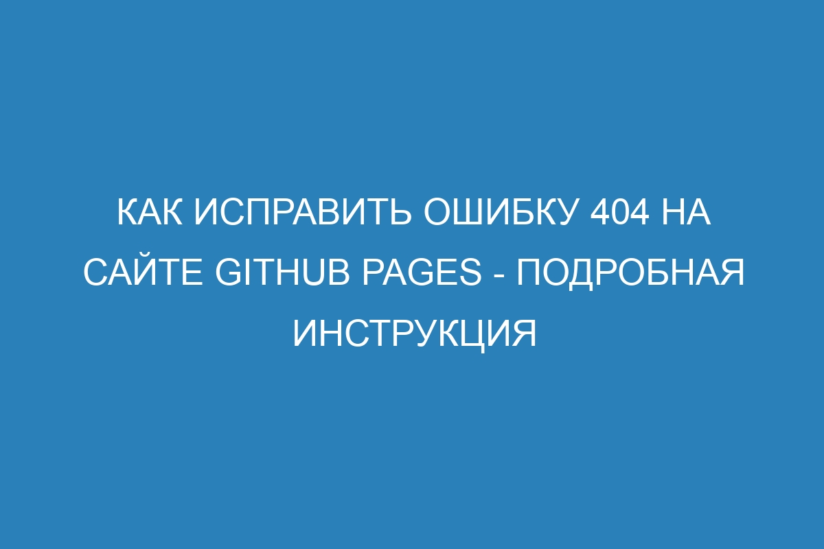 Как исправить ошибку 404 на сайте GitHub Pages - подробная инструкция