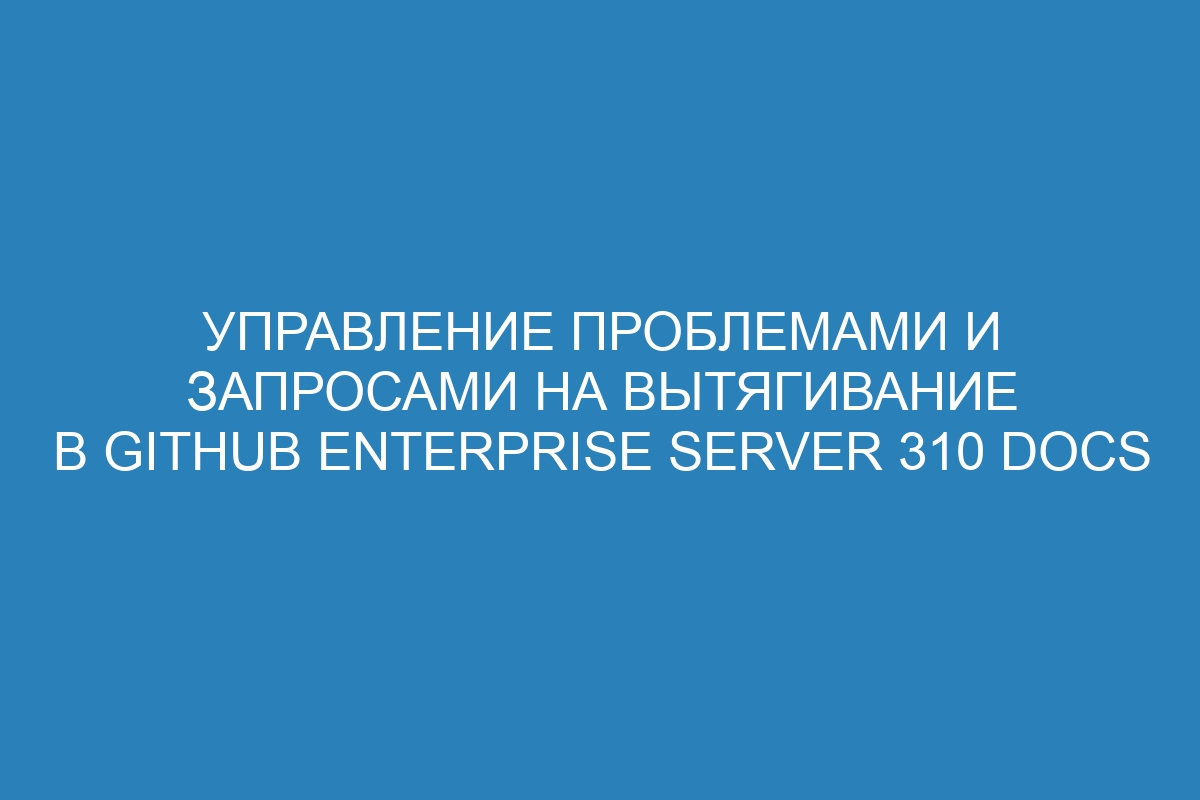 Управление проблемами и запросами на вытягивание в GitHub Enterprise Server 310 Docs