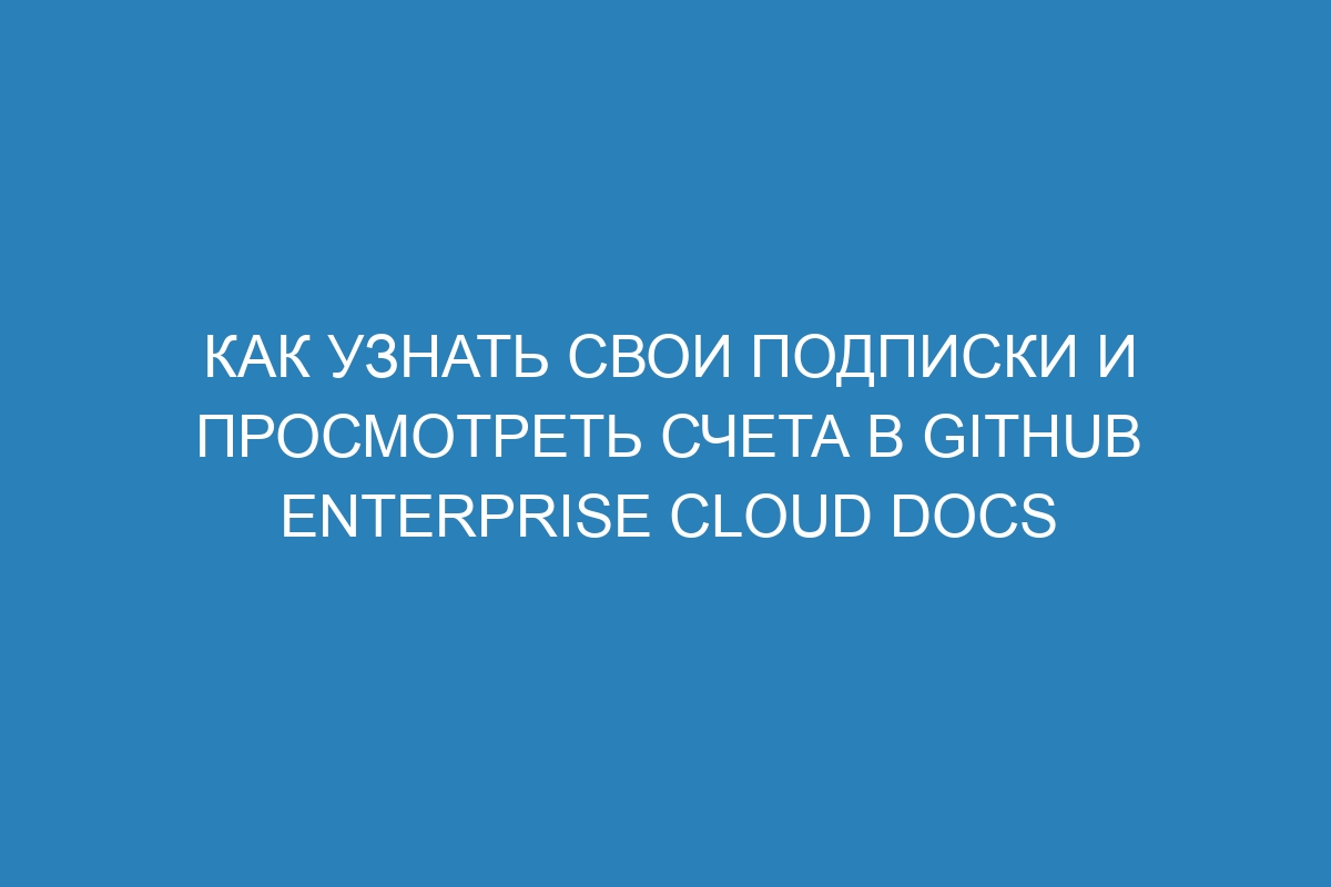 Как узнать свои подписки и просмотреть счета в GitHub Enterprise Cloud Docs