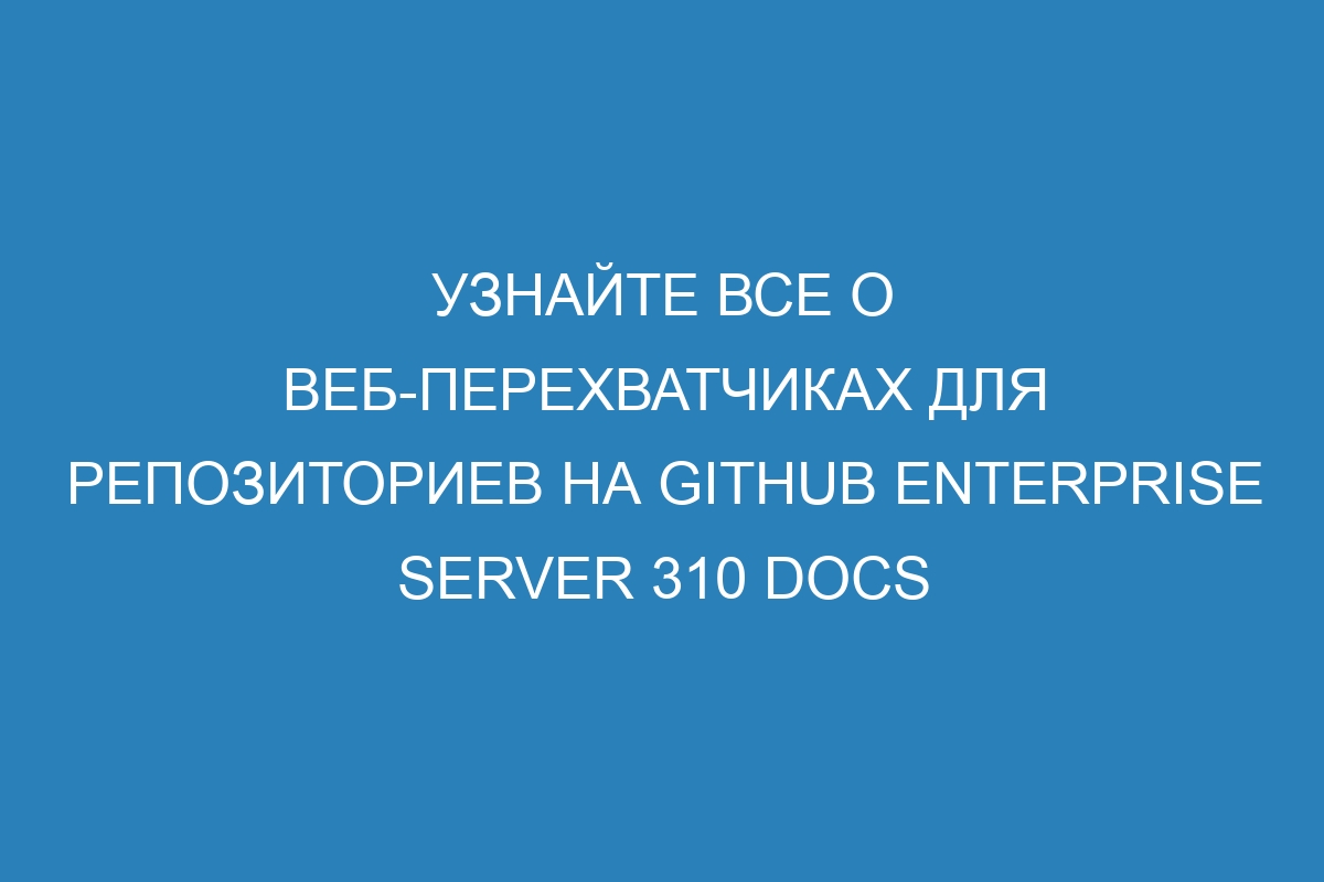 Узнайте все о веб-перехватчиках для репозиториев на GitHub Enterprise Server 310 Docs