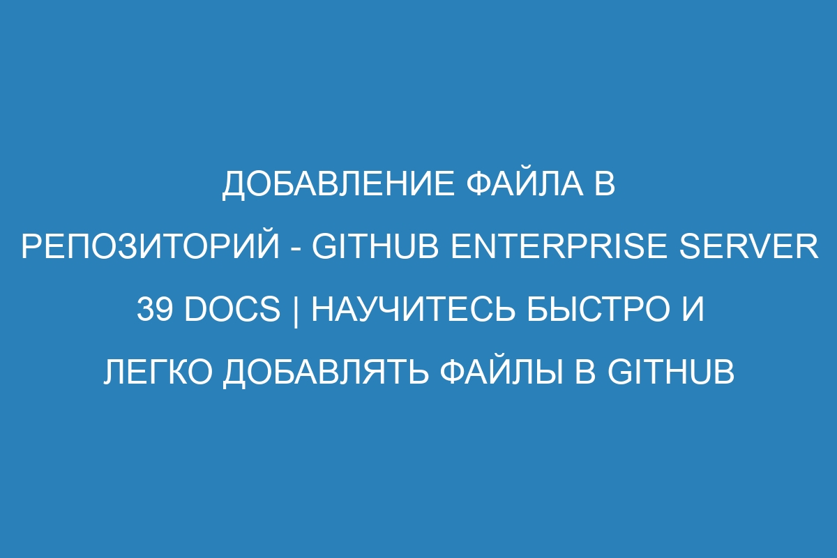 Добавление файла в репозиторий - GitHub Enterprise Server 39 Docs | Научитесь быстро и легко добавлять файлы в GitHub