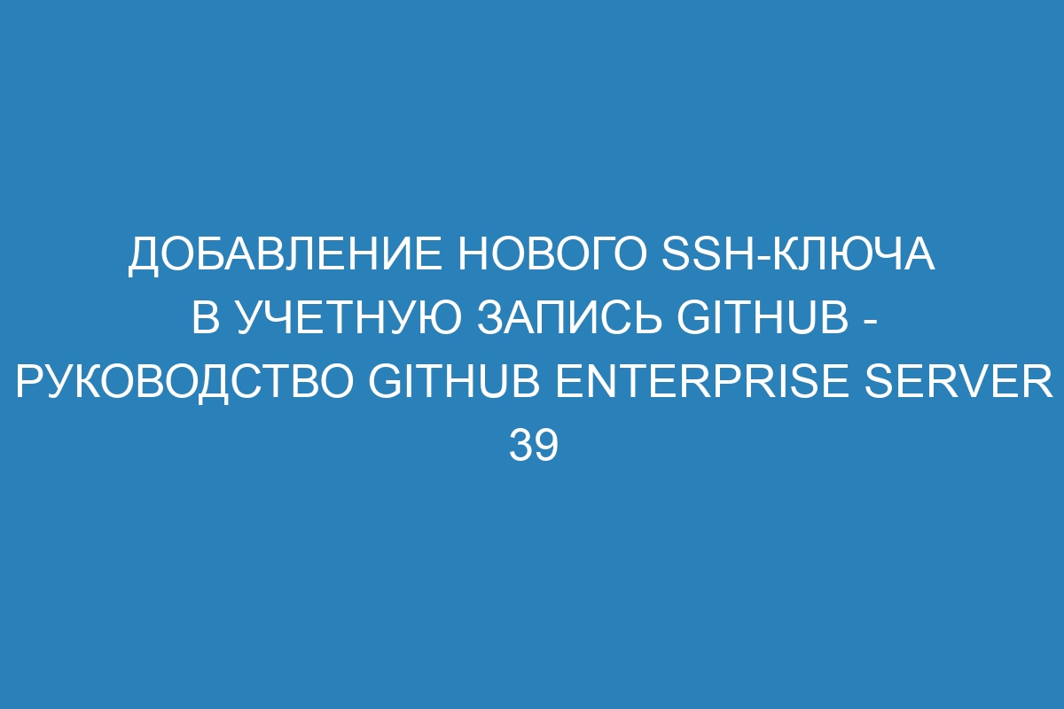 Добавление нового SSH-ключа в учетную запись GitHub - Руководство GitHub Enterprise Server 39