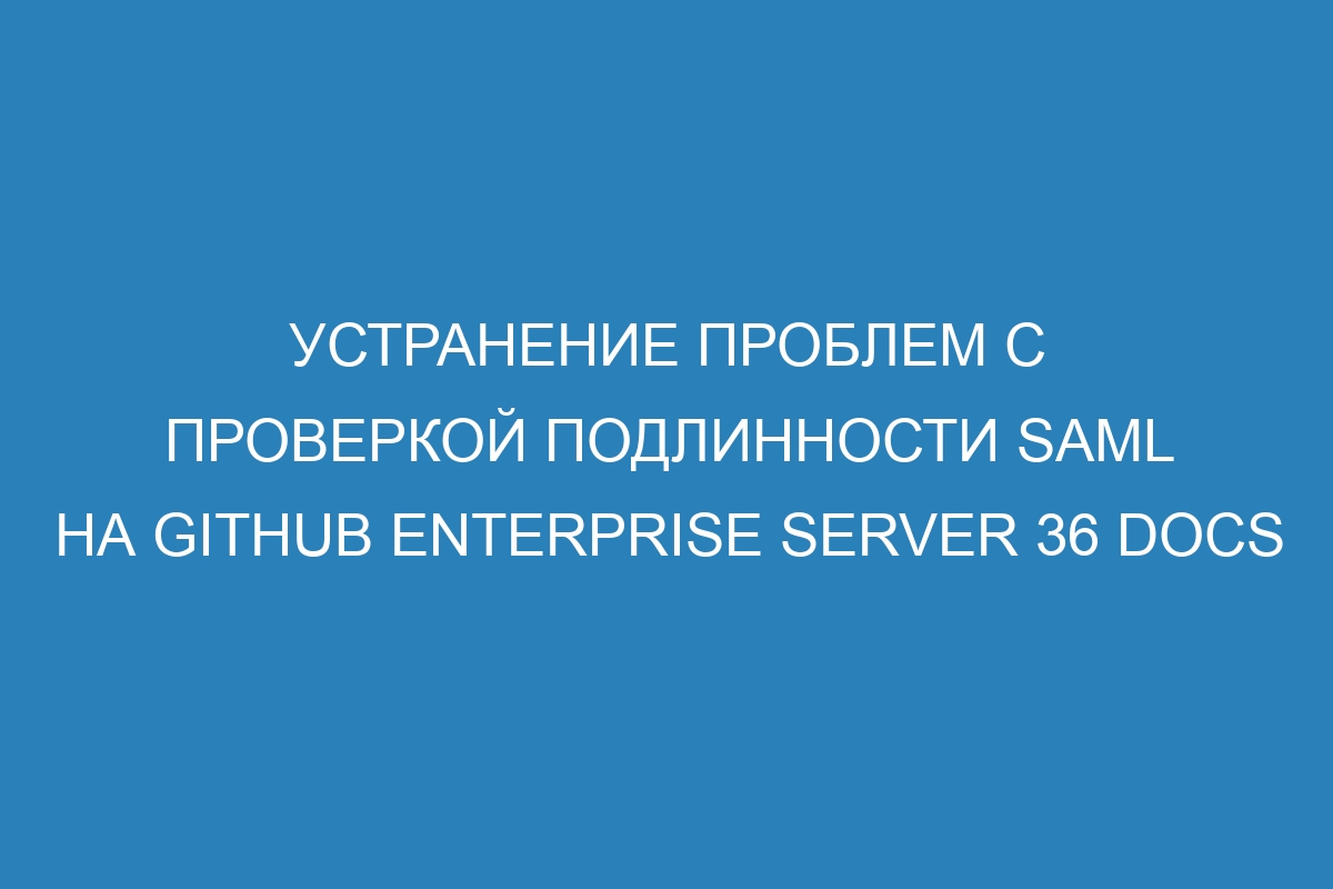 Устранение проблем с проверкой подлинности SAML на GitHub Enterprise Server 36 Docs