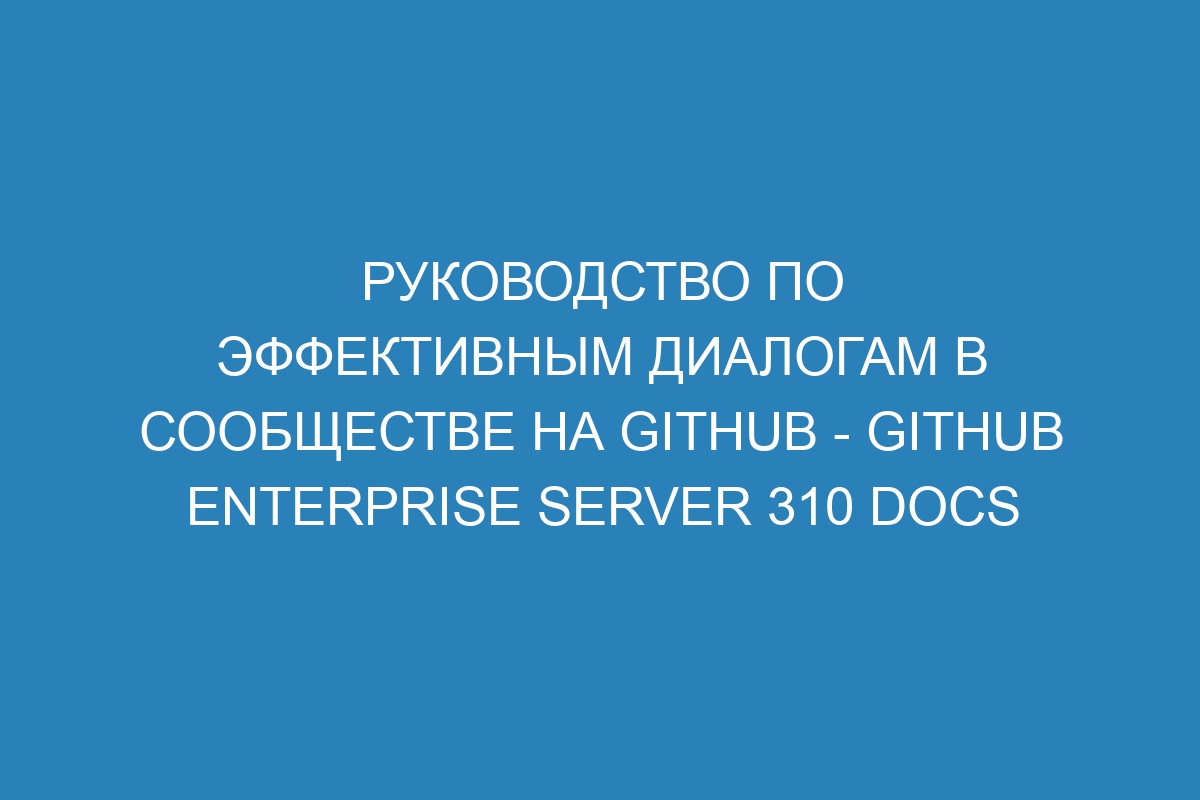 Руководство по эффективным диалогам в сообществе на GitHub - GitHub Enterprise Server 310 Docs