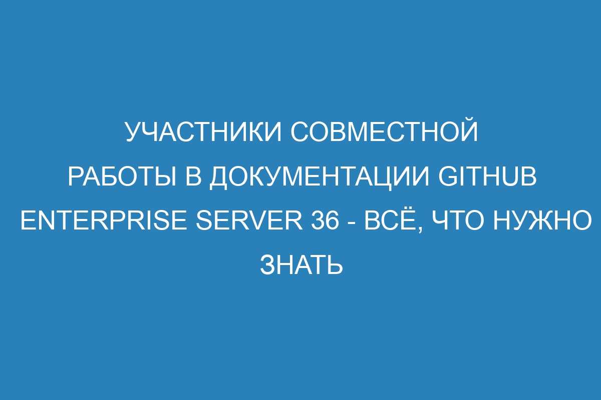 Участники совместной работы в документации GitHub Enterprise Server 36 - всё, что нужно знать