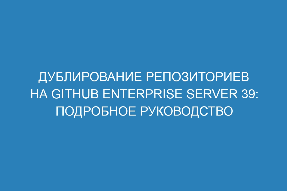 Дублирование репозиториев на GitHub Enterprise Server 39: подробное руководство