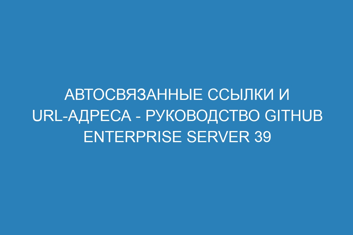 Автосвязанные ссылки и URL-адреса - Руководство GitHub Enterprise Server 39