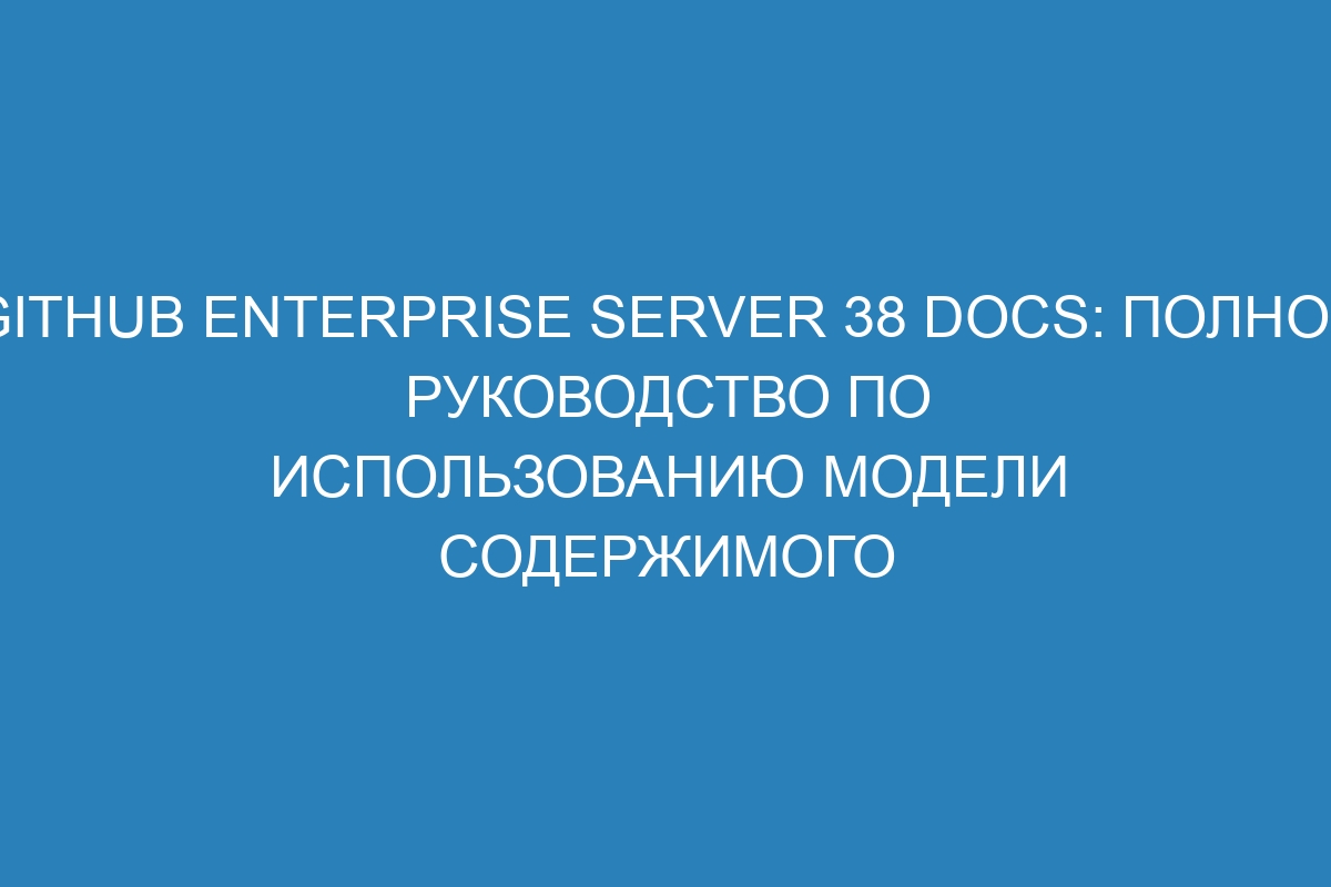 GitHub Enterprise Server 38 Docs: Полное руководство по использованию модели содержимого