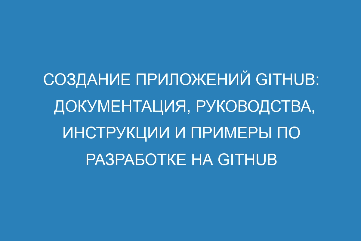 Создание приложений GitHub: документация, руководства, инструкции и примеры по разработке на GitHub