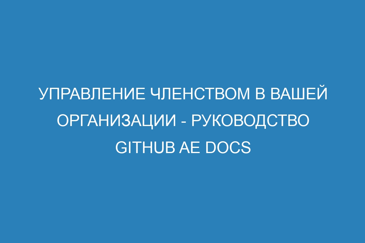 Управление членством в вашей организации - Руководство GitHub AE Docs