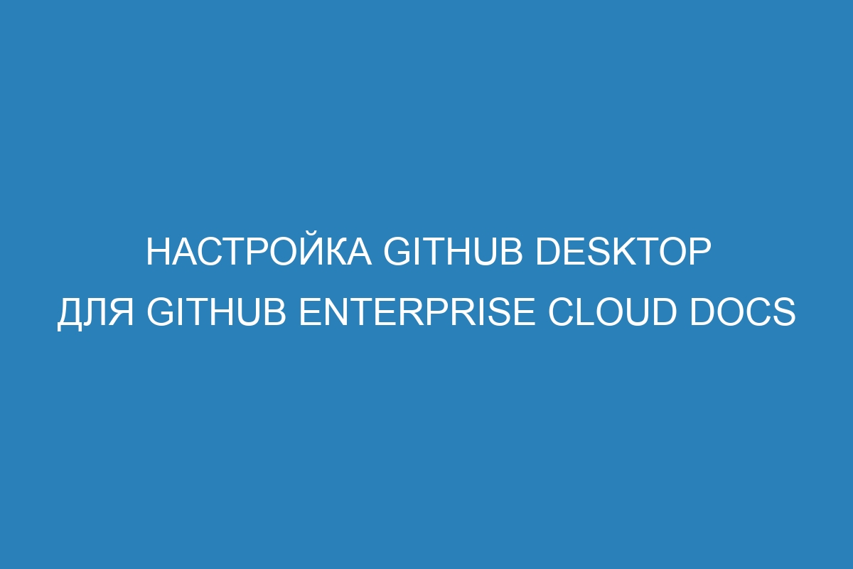 Настройка GitHub Desktop для GitHub Enterprise Cloud Docs