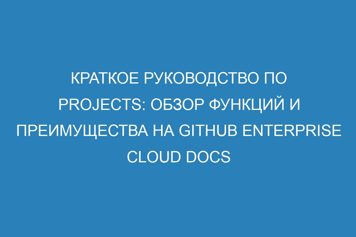 Краткое руководство по Projects: обзор функций и преимущества на GitHub Enterprise Cloud Docs