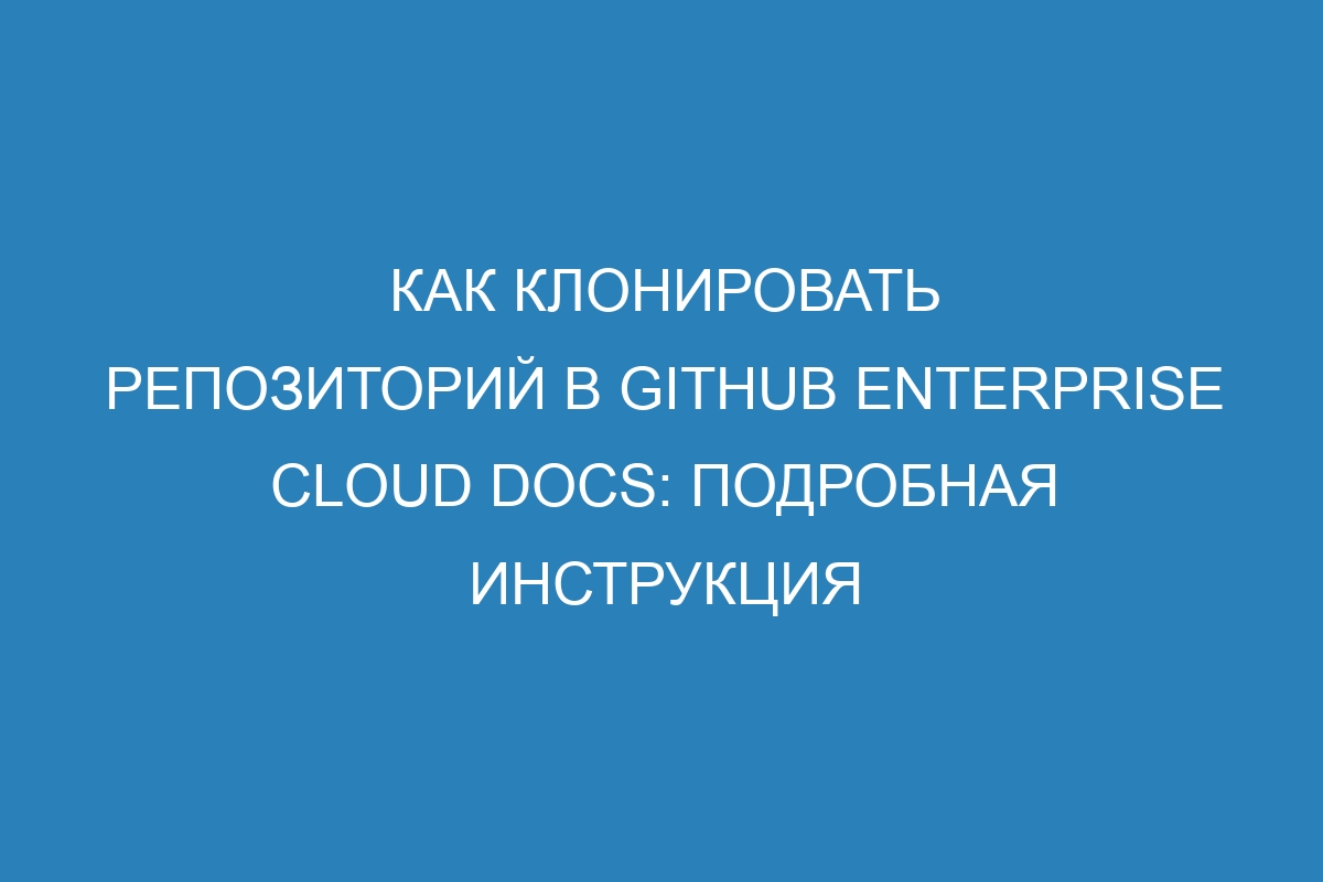 Как клонировать репозиторий в GitHub Enterprise Cloud Docs: подробная инструкция