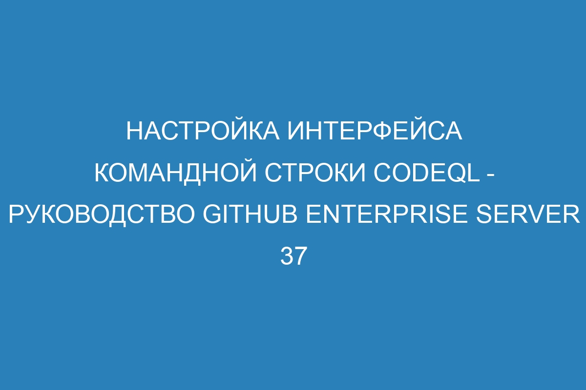 Настройка интерфейса командной строки CodeQL - Руководство GitHub Enterprise Server 37