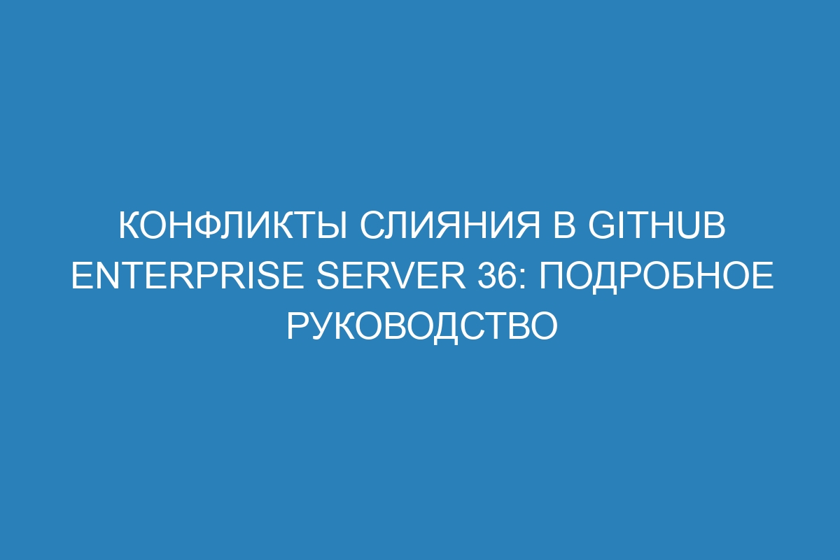 Конфликты слияния в GitHub Enterprise Server 36: подробное руководство