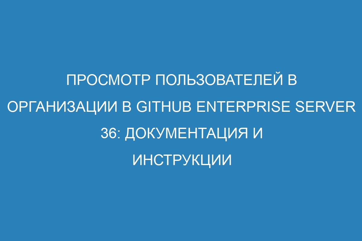 Просмотр пользователей в организации в GitHub Enterprise Server 36: документация и инструкции