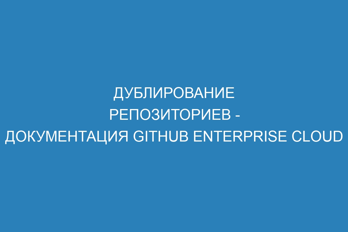 Дублирование репозиториев - документация GitHub Enterprise Cloud