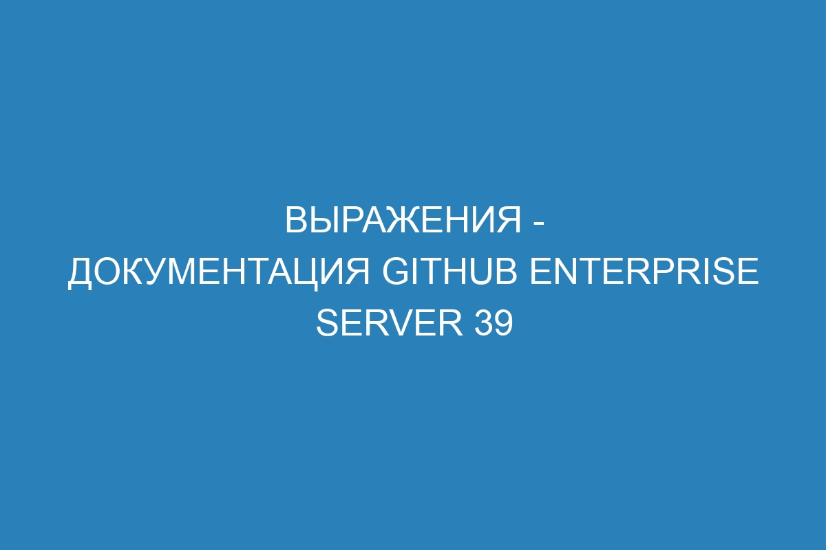 Выражения - документация GitHub Enterprise Server 39