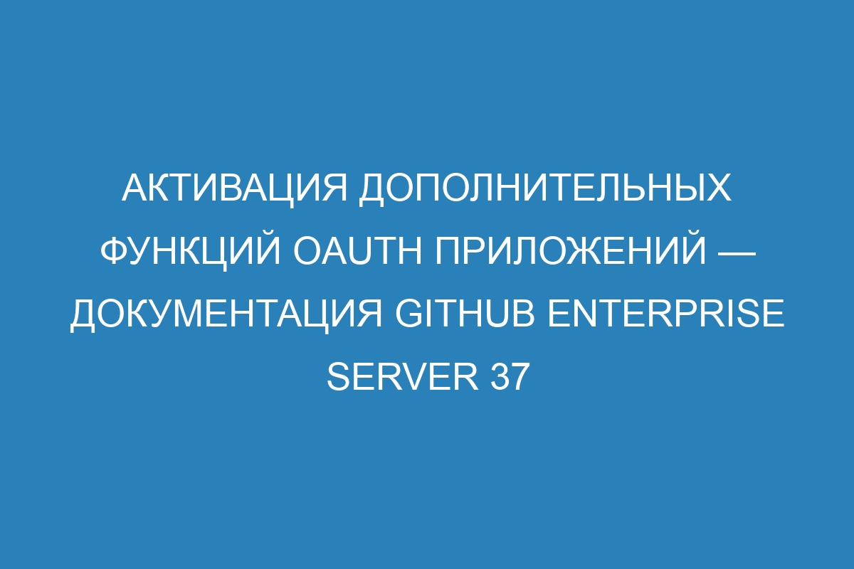 Активация дополнительных функций OAuth приложений — Документация GitHub Enterprise Server 37