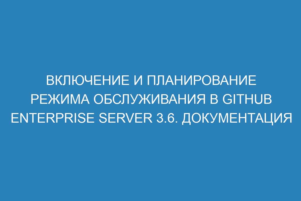 Включение и планирование режима обслуживания в GitHub Enterprise Server 3.6. Документация