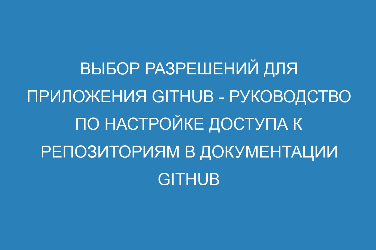 Выбор разрешений для приложения GitHub - руководство по настройке доступа к репозиториям в Документации GitHub