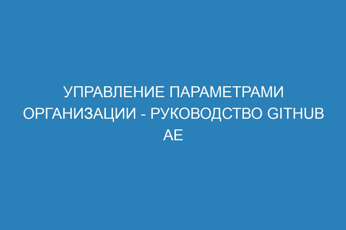 Управление параметрами организации - руководство GitHub AE