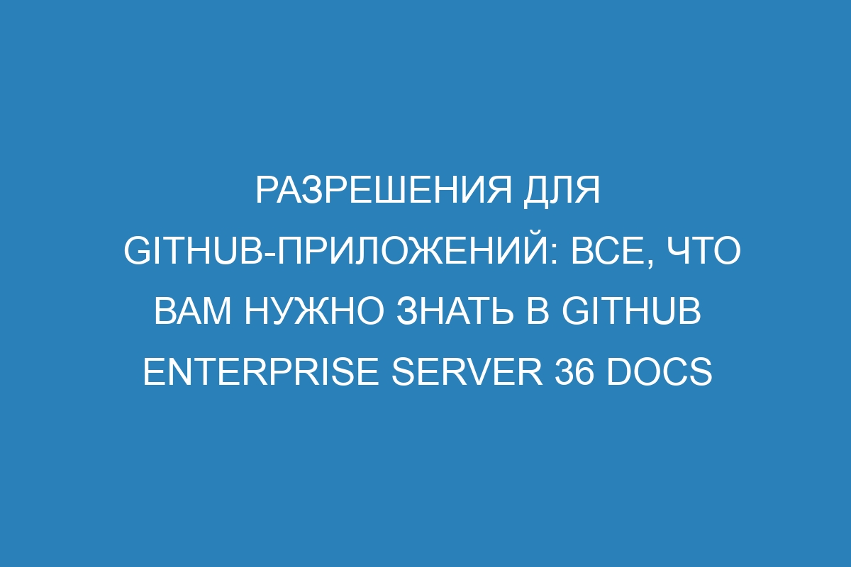 Разрешения для GitHub-приложений: все, что вам нужно знать в GitHub Enterprise Server 36 Docs