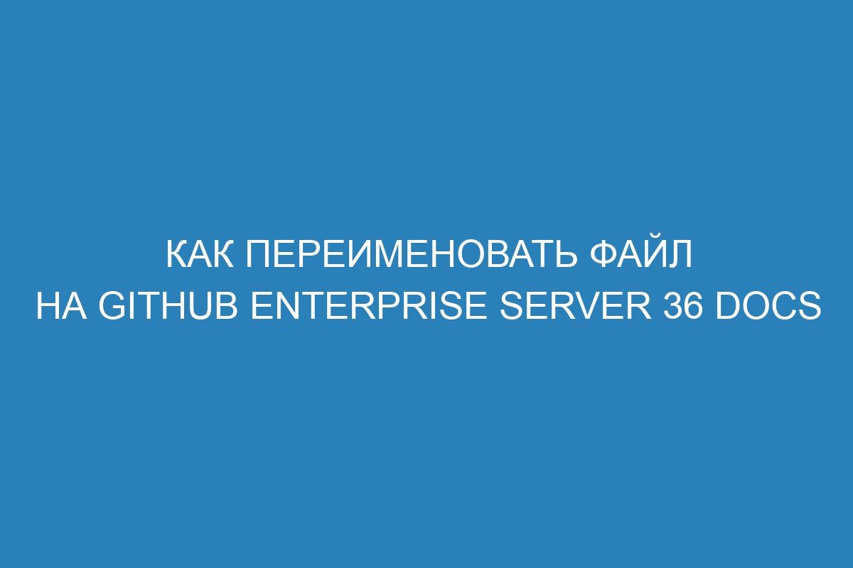 Как переименовать файл на GitHub Enterprise Server 36 Docs