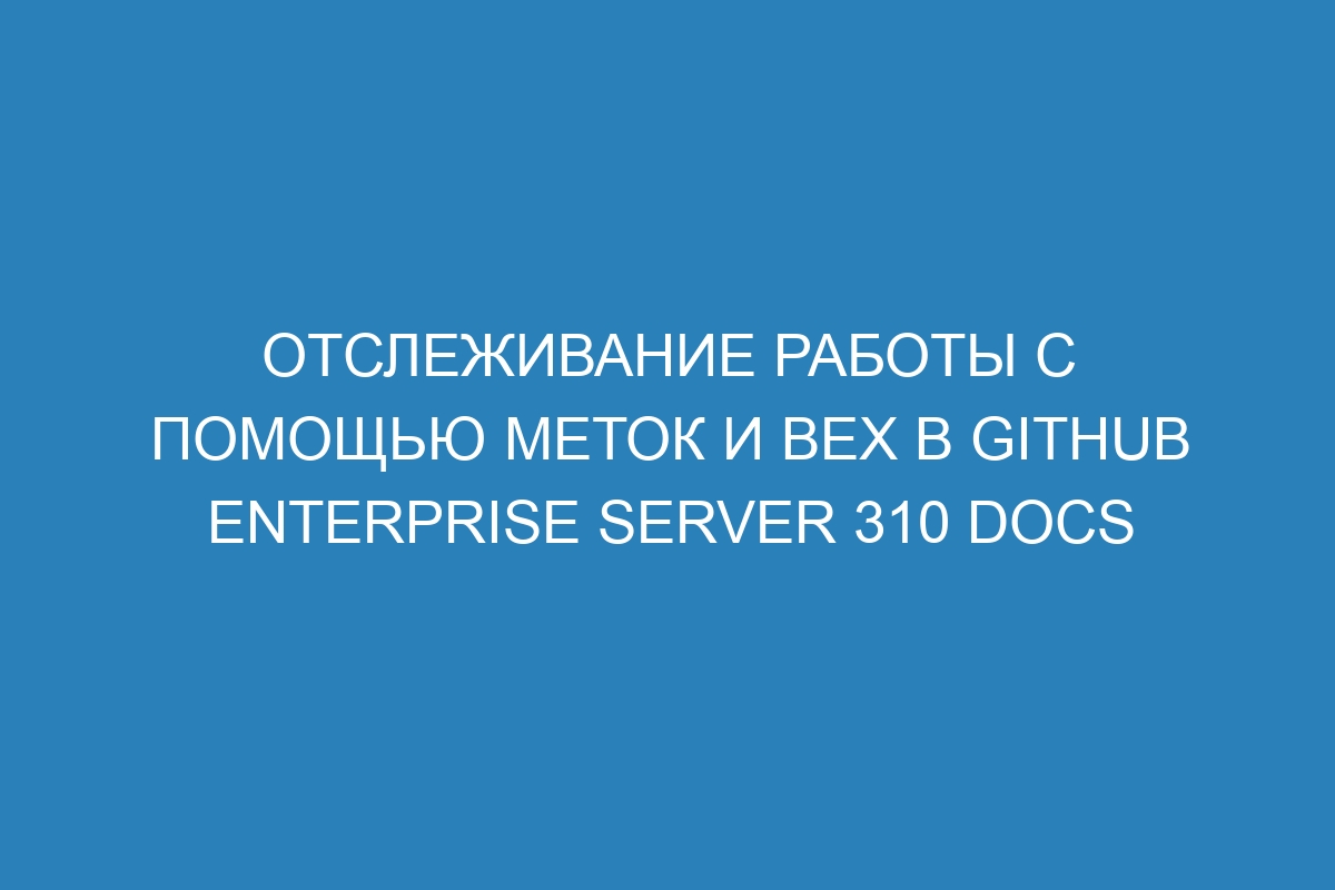 Отслеживание работы с помощью меток и вех в GitHub Enterprise Server 310 Docs