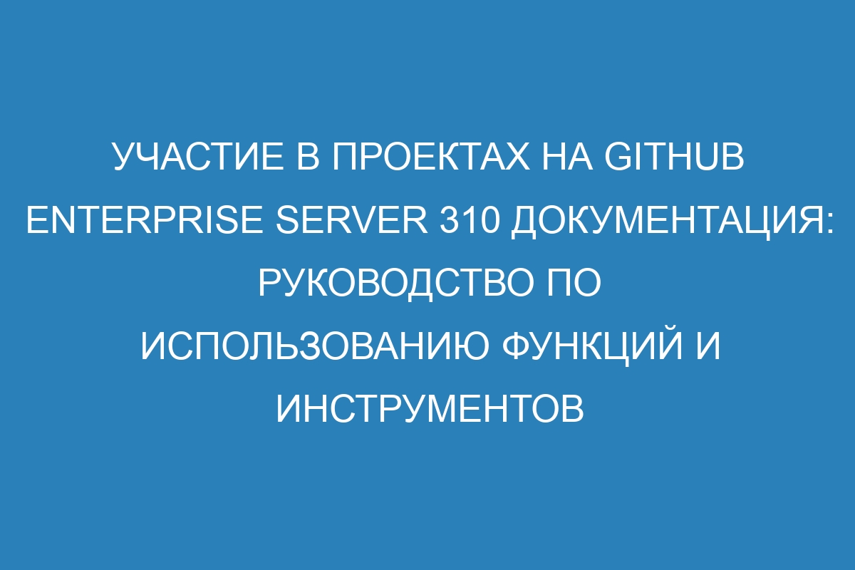 Участие в проектах на GitHub Enterprise Server 310 Документация: руководство по использованию функций и инструментов