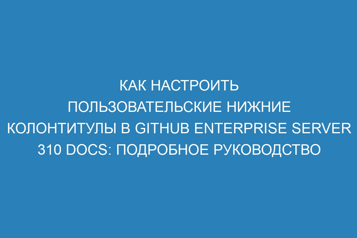 Как настроить пользовательские нижние колонтитулы в GitHub Enterprise Server 310 Docs: подробное руководство