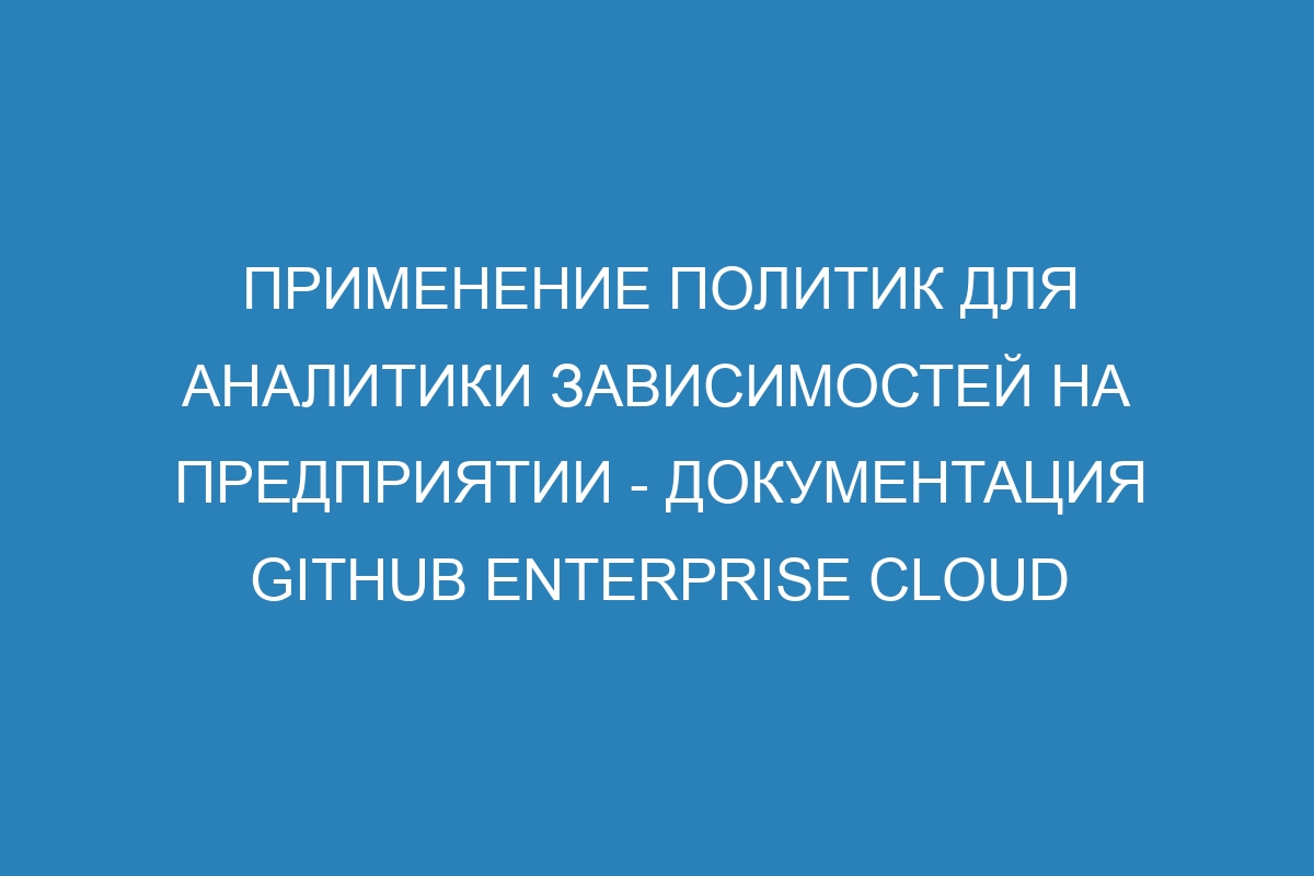 Применение политик для аналитики зависимостей на предприятии - документация GitHub Enterprise Cloud