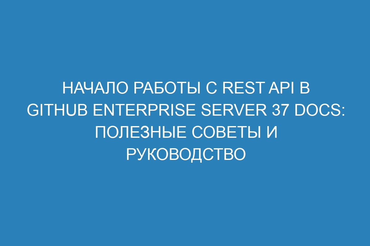 Начало работы с REST API в GitHub Enterprise Server 37 Docs: полезные советы и руководство