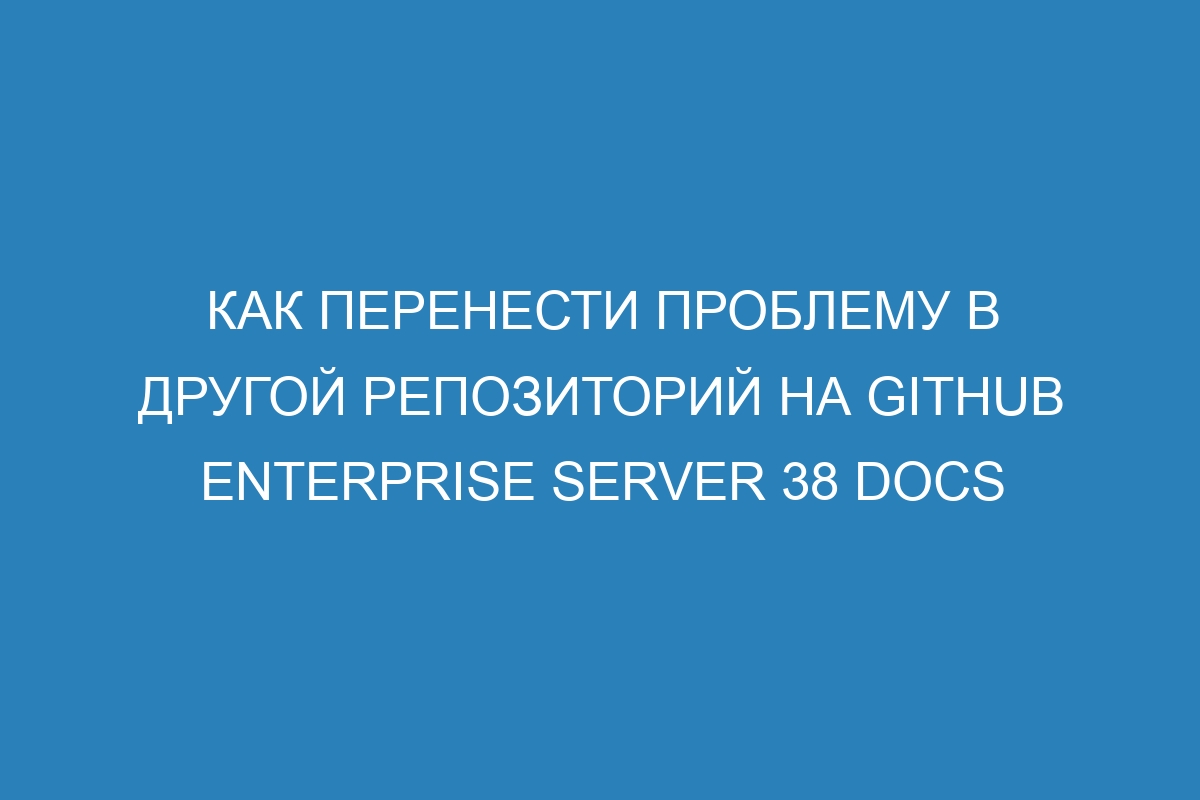 Как перенести проблему в другой репозиторий на GitHub Enterprise Server 38 Docs