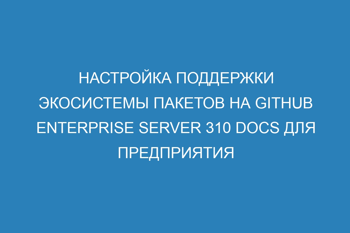 Настройка поддержки экосистемы пакетов на GitHub Enterprise Server 310 Docs для предприятия