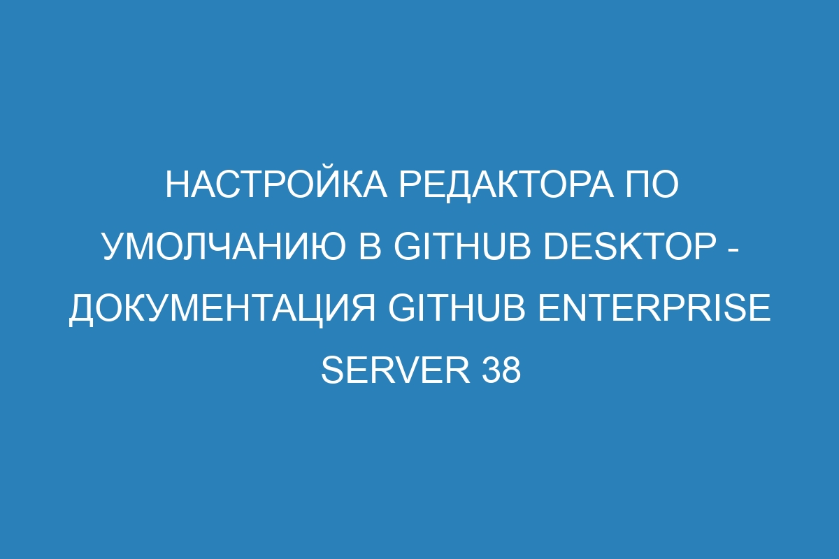 Настройка редактора по умолчанию в GitHub Desktop - документация GitHub Enterprise Server 38