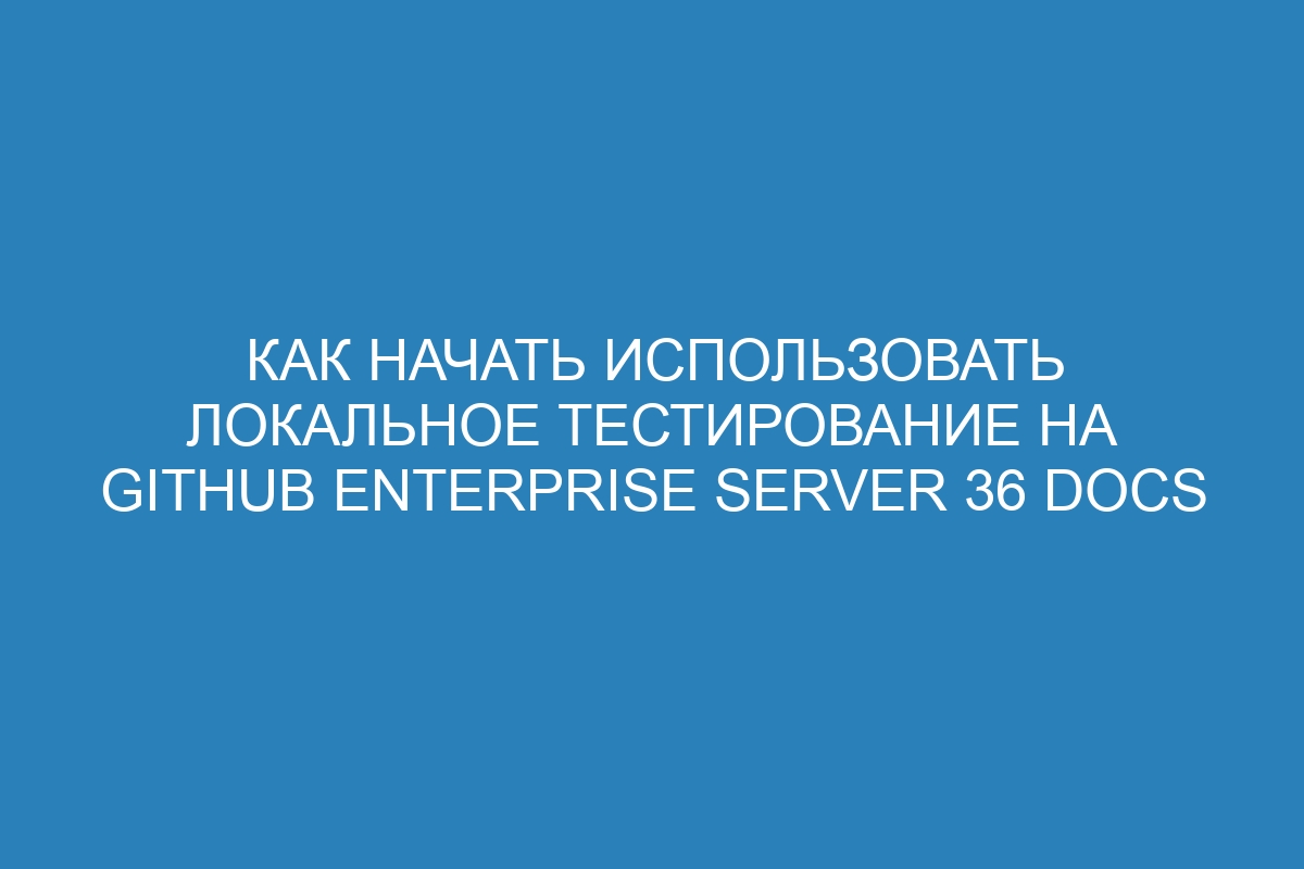 Как начать использовать локальное тестирование на GitHub Enterprise Server 36 Docs