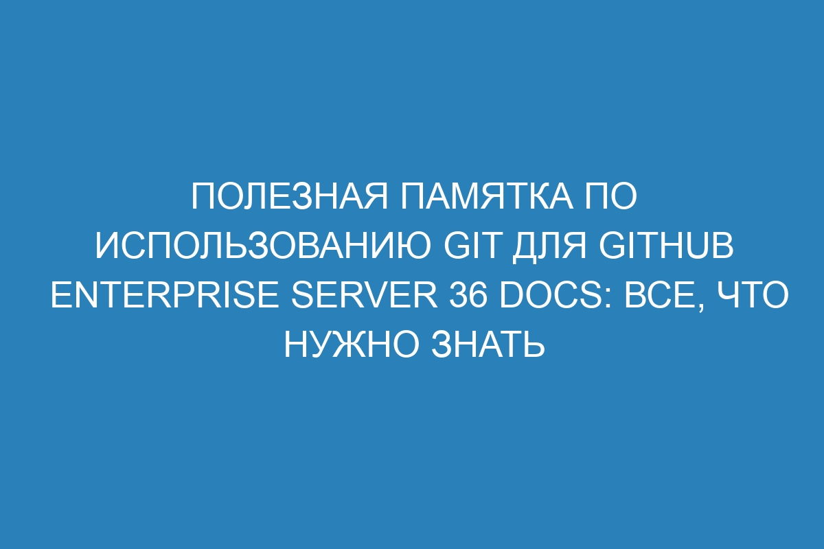 Полезная памятка по использованию GIT для GitHub Enterprise Server 36 Docs: все, что нужно знать