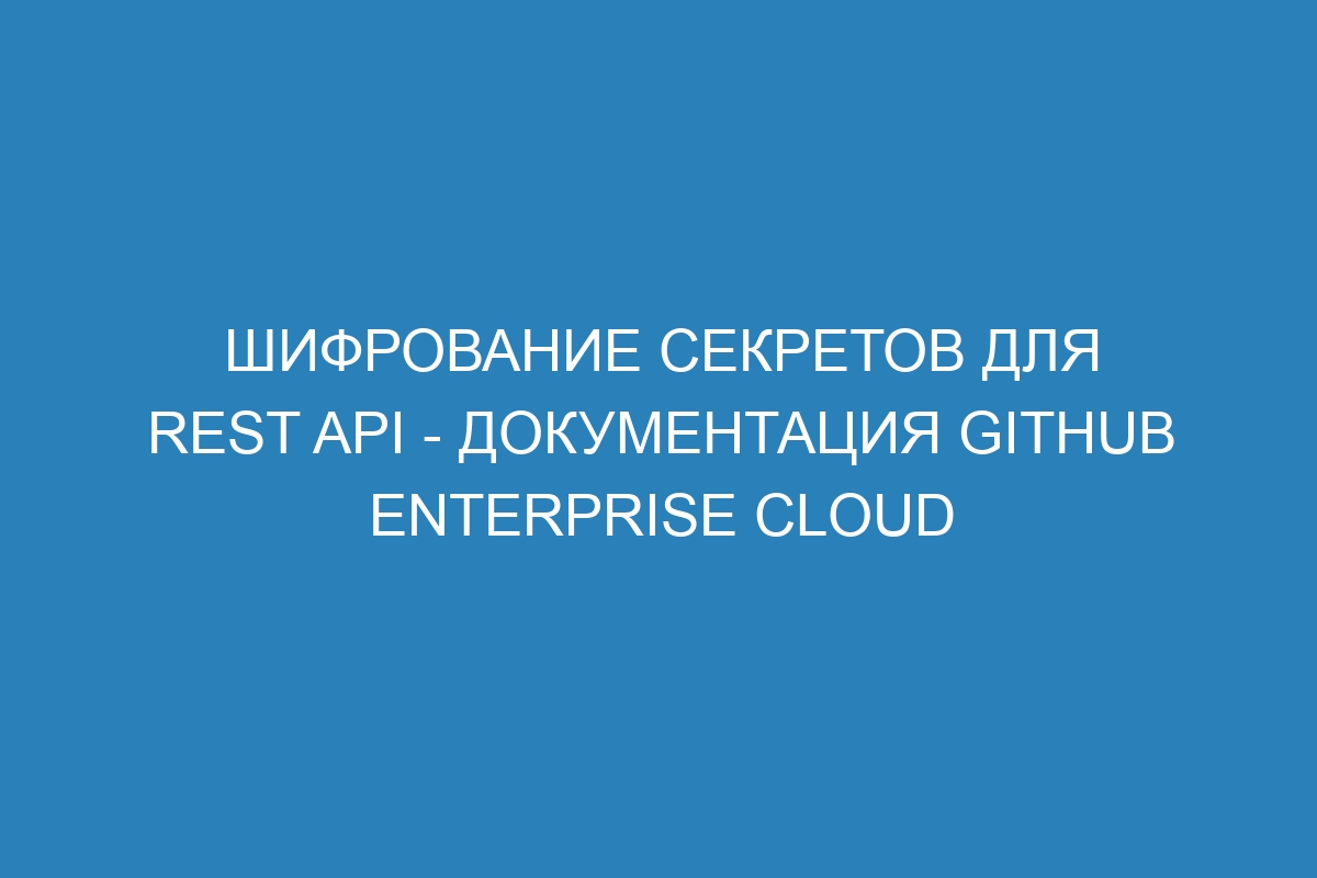 Шифрование секретов для REST API - документация GitHub Enterprise Cloud