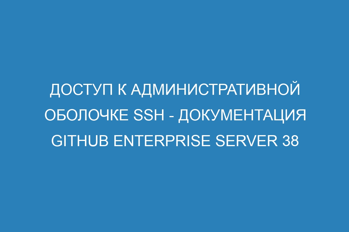 Доступ к административной оболочке SSH - документация GitHub Enterprise Server 38