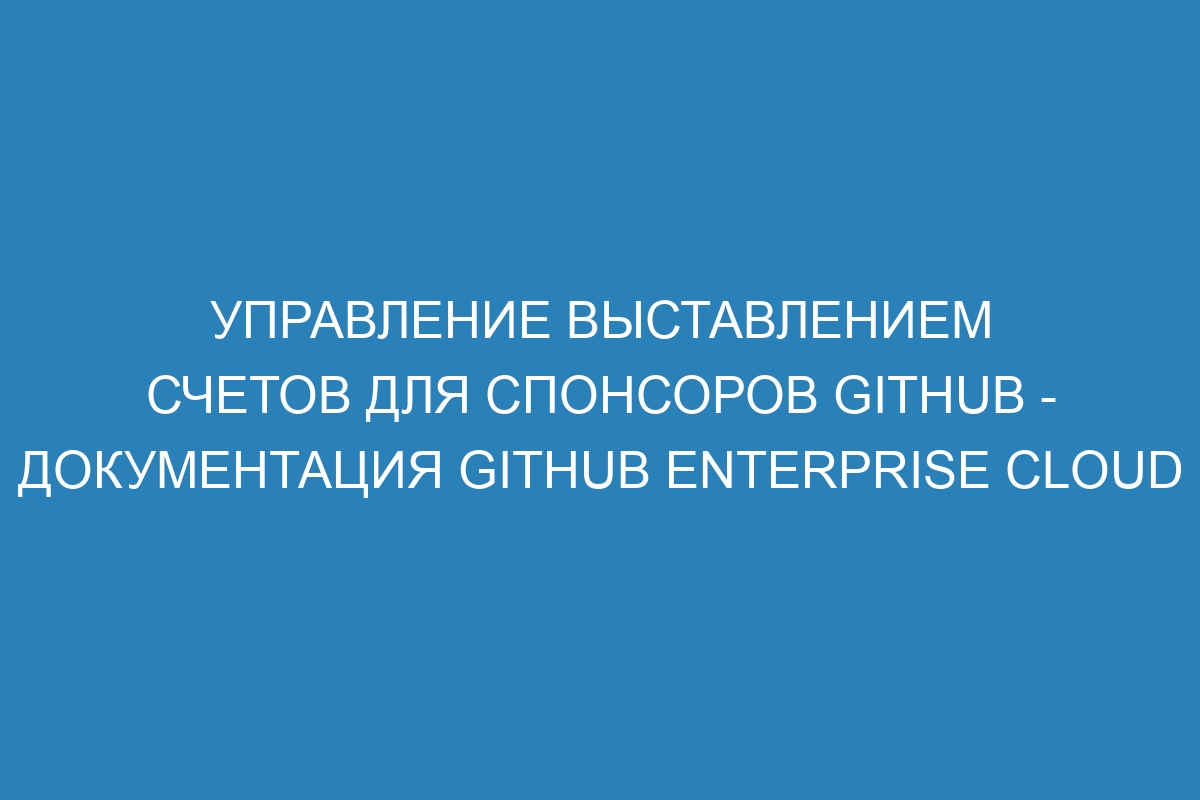 Управление выставлением счетов для спонсоров GitHub - документация GitHub Enterprise Cloud