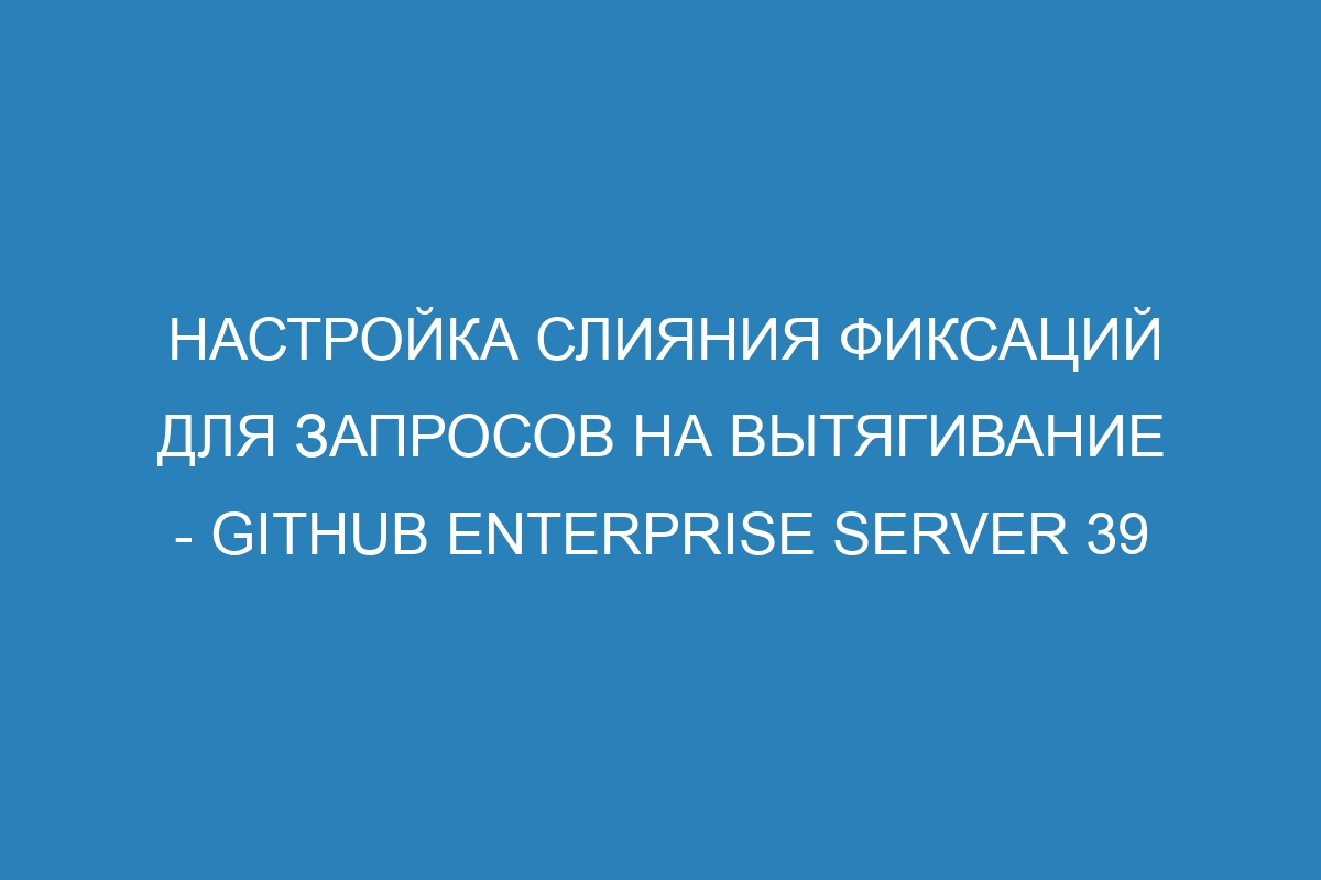 Настройка слияния фиксаций для запросов на вытягивание - GitHub Enterprise Server 39