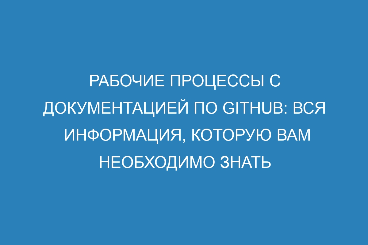 Рабочие процессы с документацией по GitHub: вся информация, которую вам необходимо знать