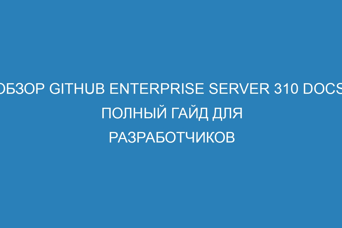 Обзор GitHub Enterprise Server 310 Docs: полный гайд для разработчиков