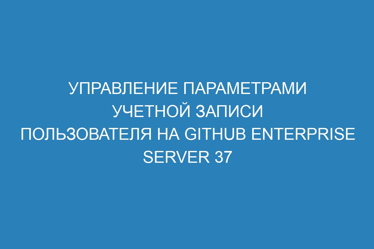 Управление параметрами учетной записи пользователя на GitHub Enterprise Server 37