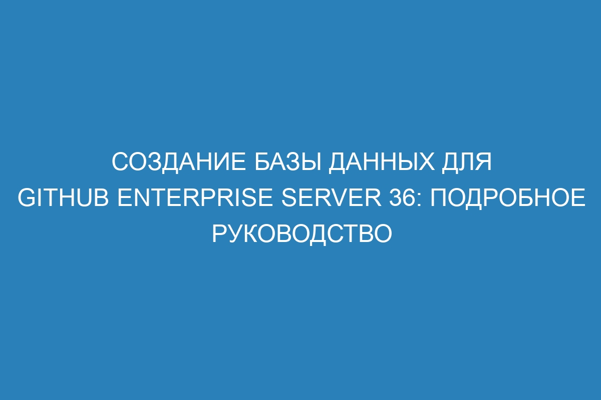 Создание базы данных для GitHub Enterprise Server 36: подробное руководство